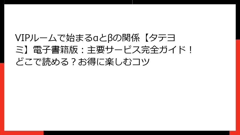 VIPルームで始まるαとβの関係【タテヨミ】電子書籍版：主要サービス完全ガイド！どこで読める？お得に楽しむコツ