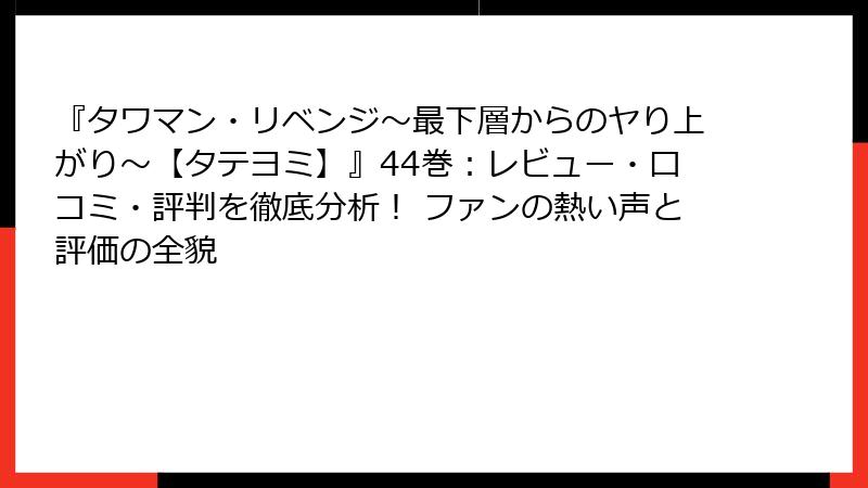 『タワマン・リベンジ～最下層からのヤり上がり～【タテヨミ】』44巻：レビュー・口コミ・評判を徹底分析！ ファンの熱い声と評価の全貌