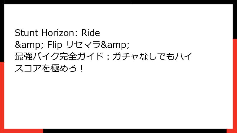 Stunt Horizon: Ride & Flip リセマラ&最強バイク完全ガイド：ガチャなしでもハイスコアを極めろ！
