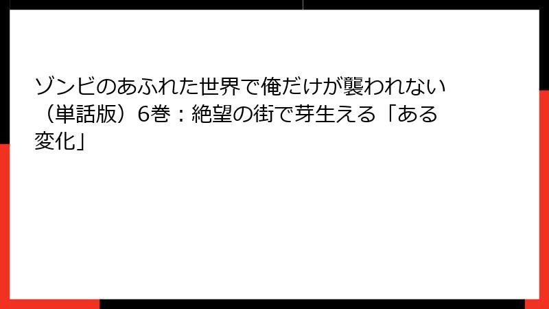 ゾンビのあふれた世界で俺だけが襲われない（単話版）6巻：絶望の街で芽生える「ある変化」
