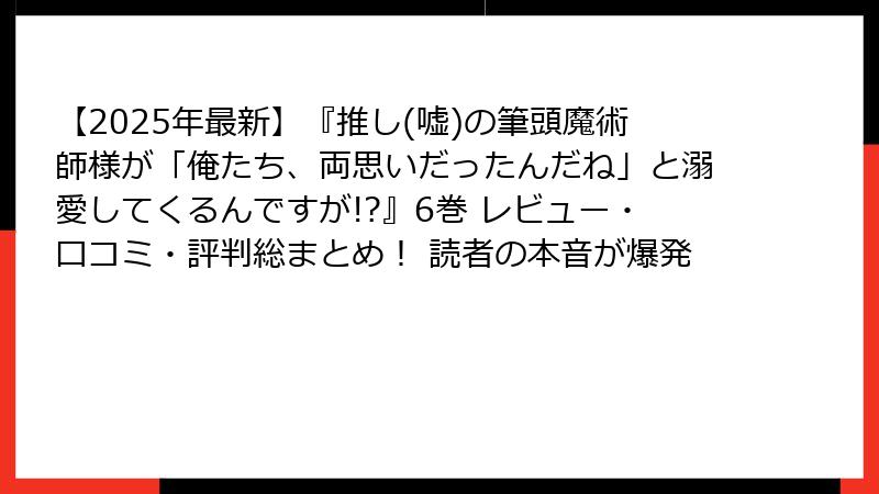 【2025年最新】『推し(嘘)の筆頭魔術師様が「俺たち、両思いだったんだね」と溺愛してくるんですが!?』6巻 レビュー・口コミ・評判総まとめ！ 読者の本音が爆発