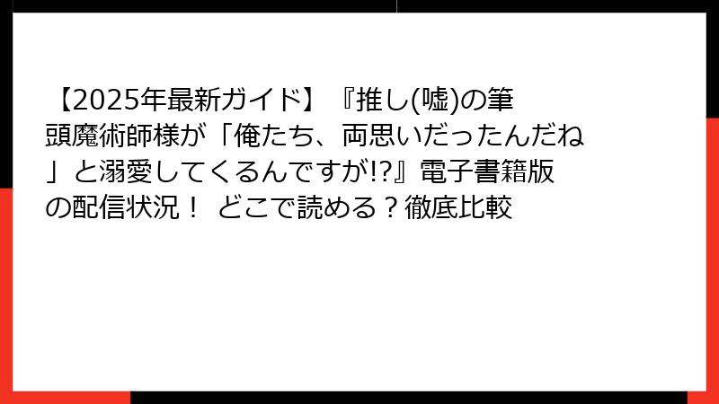 【2025年最新ガイド】『推し(嘘)の筆頭魔術師様が「俺たち、両思いだったんだね」と溺愛してくるんですが!?』電子書籍版の配信状況！ どこで読める？徹底比較