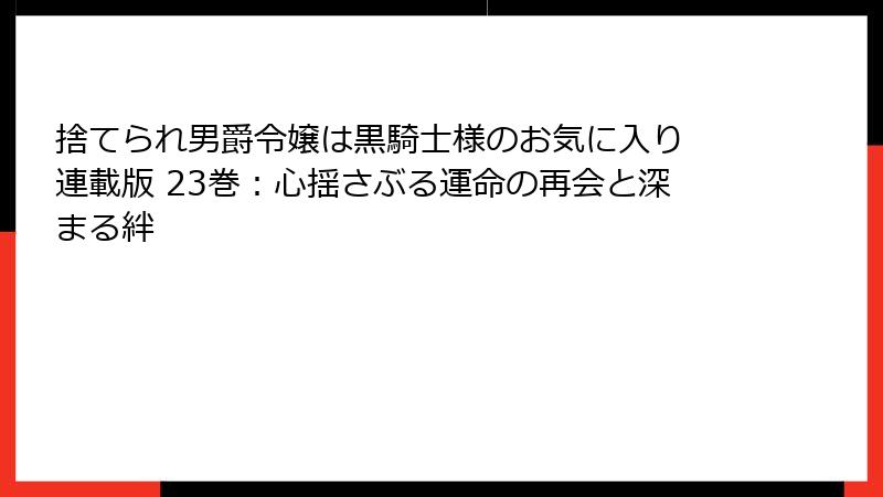 捨てられ男爵令嬢は黒騎士様のお気に入り 連載版 23巻:心揺さぶる運命の再会と深まる絆