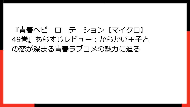 『青春ヘビーローテーション【マイクロ】 49巻』あらすじレビュー：からかい王子との恋が深まる青春ラブコメの魅力に迫る