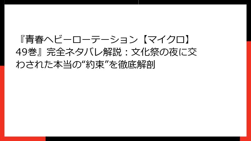 『青春ヘビーローテーション【マイクロ】 49巻』完全ネタバレ解説：文化祭の夜に交わされた本当の“約束”を徹底解剖