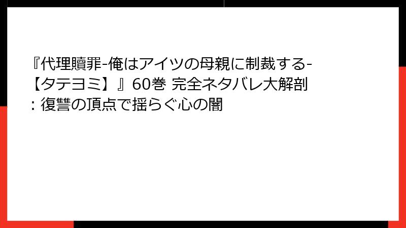 『代理贖罪-俺はアイツの母親に制裁する-【タテヨミ】』60巻 完全ネタバレ大解剖：復讐の頂点で揺らぐ心の闇