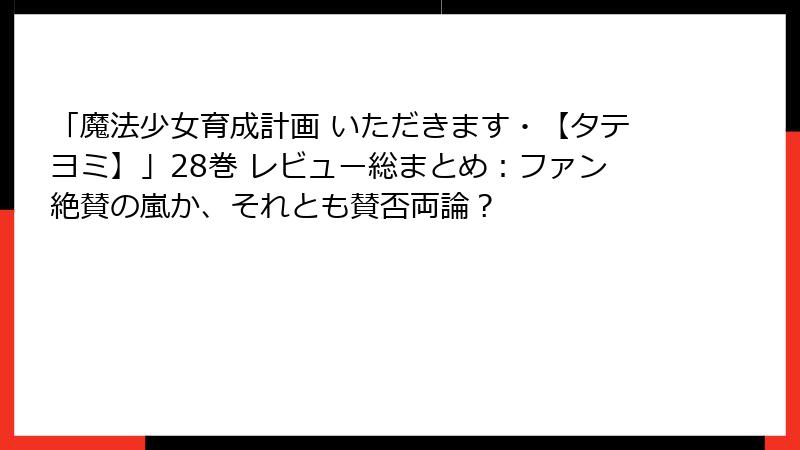 「魔法少女育成計画 いただきます・【タテヨミ】」28巻 レビュー総まとめ：ファン絶賛の嵐か、それとも賛否両論？