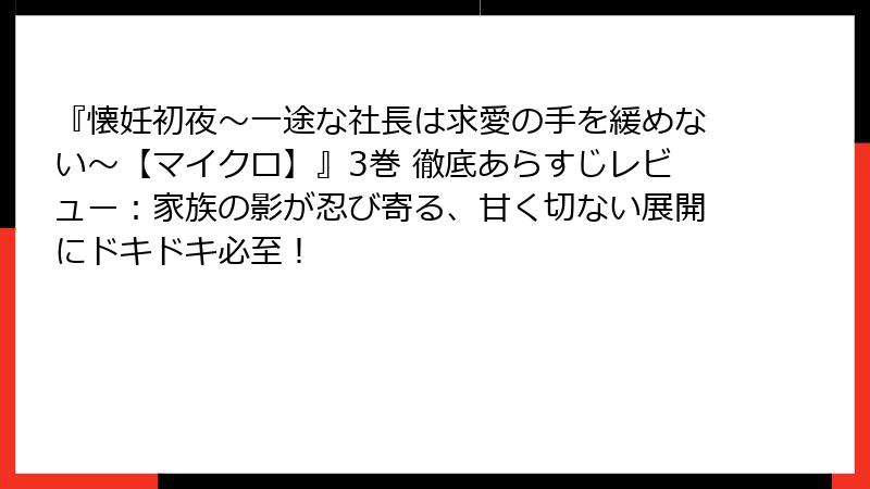 『懐妊初夜～一途な社長は求愛の手を緩めない～【マイクロ】』3巻 徹底あらすじレビュー：家族の影が忍び寄る、甘く切ない展開にドキドキ必至！