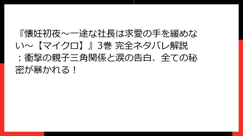 『懐妊初夜～一途な社長は求愛の手を緩めない～【マイクロ】』3巻 完全ネタバレ解説：衝撃の親子三角関係と涙の告白、全ての秘密が暴かれる！