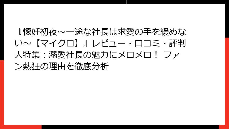 『懐妊初夜～一途な社長は求愛の手を緩めない～【マイクロ】』レビュー・口コミ・評判大特集：溺愛社長の魅力にメロメロ！ ファン熱狂の理由を徹底分析