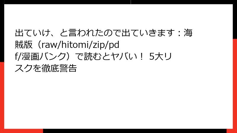 出ていけ、と言われたので出ていきます：海賊版（raw/hitomi/zip/pdf/漫画バンク）で読むとヤバい！ 5大リスクを徹底警告