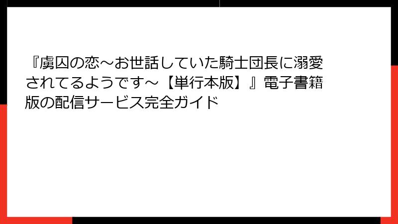 『虜囚の恋～お世話していた騎士団長に溺愛されてるようです～【単行本版】』電子書籍版の配信サービス完全ガイド