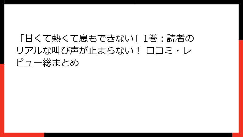 「甘くて熱くて息もできない」1巻:読者のリアルな叫び声が止まらない! 口コミ・レビュー総まとめ
