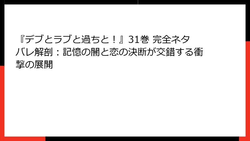 『デブとラブと過ちと！』31巻 完全ネタバレ解剖：記憶の闇と恋の決断が交錯する衝撃の展開