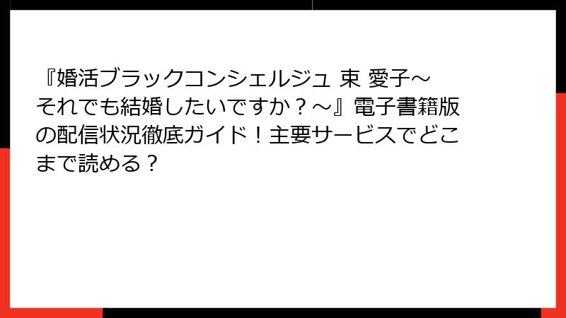 『婚活ブラックコンシェルジュ 束 愛子～それでも結婚したいですか？～』電子書籍版の配信状況徹底ガイド！主要サービスでどこまで読める？