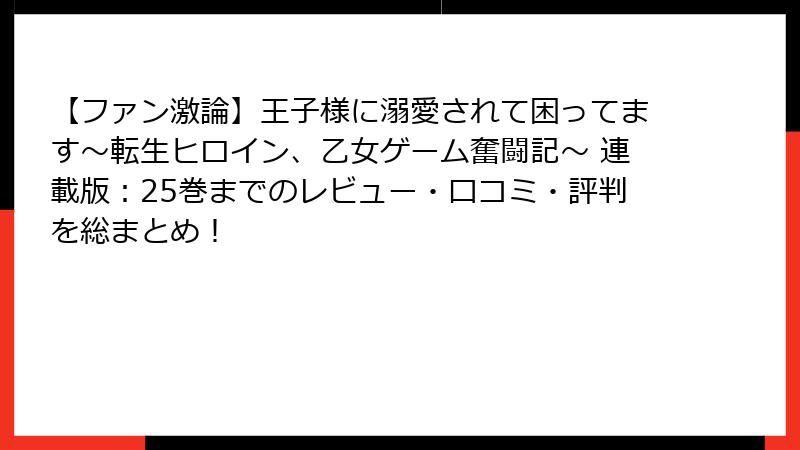 【ファン激論】王子様に溺愛されて困ってます~転生ヒロイン、乙女ゲーム奮闘記~ 連載版:25巻までのレビュー・口コミ・評判を総まとめ!