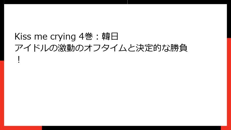 Kiss me crying 4巻：韓日アイドルの激動のオフタイムと決定的な勝負！
