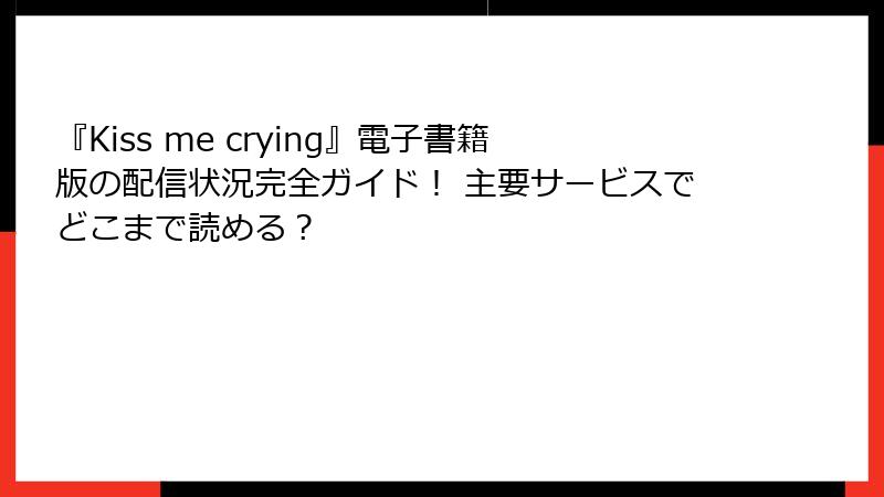 『Kiss me crying』電子書籍版の配信状況完全ガイド！ 主要サービスでどこまで読める？
