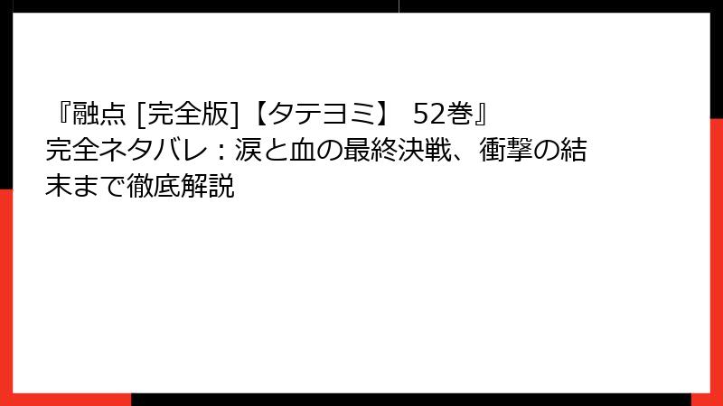 『融点 [完全版]【タテヨミ】 52巻』完全ネタバレ：涙と血の最終決戦、衝撃の結末まで徹底解説