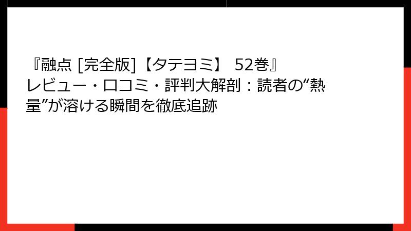 『融点 [完全版]【タテヨミ】 52巻』レビュー・口コミ・評判大解剖：読者の“熱量”が溶ける瞬間を徹底追跡