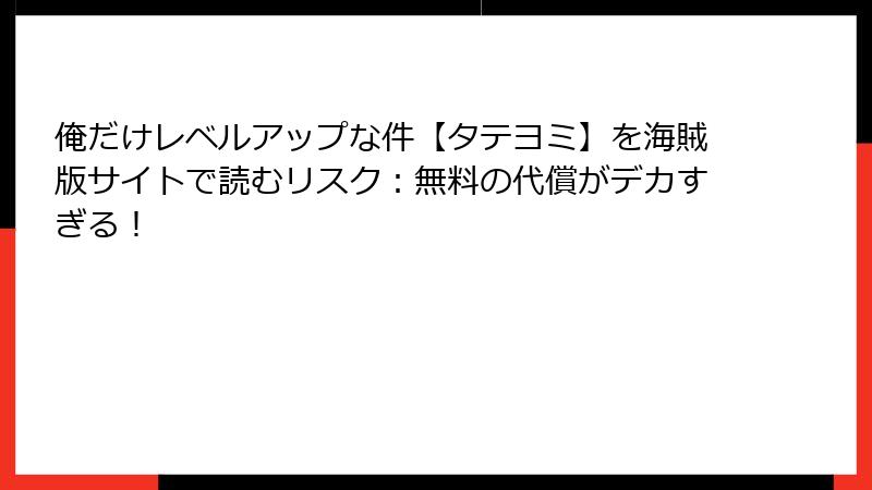 俺だけレベルアップな件【タテヨミ】を海賊版サイトで読むリスク：無料の代償がデカすぎる！