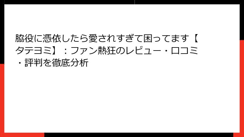 脇役に憑依したら愛されすぎて困ってます【タテヨミ】：ファン熱狂のレビュー・口コミ・評判を徹底分析