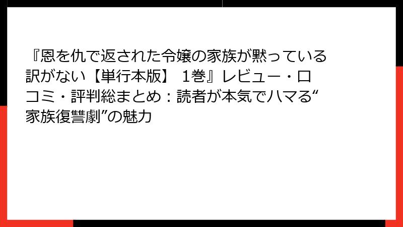 『恩を仇で返された令嬢の家族が黙っている訳がない【単行本版】 1巻』レビュー・口コミ・評判総まとめ：読者が本気でハマる“家族復讐劇”の魅力