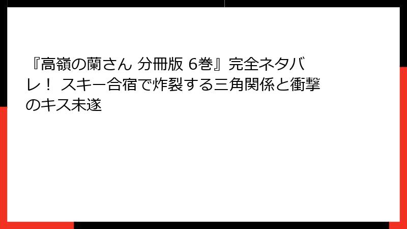 『高嶺の蘭さん 分冊版 6巻』完全ネタバレ！ スキー合宿で炸裂する三角関係と衝撃のキス未遂