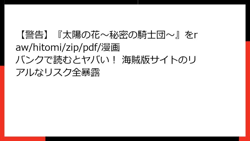 【警告】『太陽の花～秘密の騎士団～』をraw/hitomi/zip/pdf/漫画バンクで読むとヤバい！ 海賊版サイトのリアルなリスク全暴露