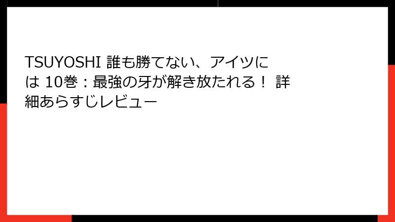 TSUYOSHI 誰も勝てない、アイツには 10巻：最強の牙が解き放たれる！ 詳細あらすじレビュー