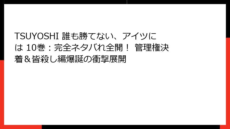 TSUYOSHI 誰も勝てない、アイツには 10巻：完全ネタバれ全開！ 管理権決着＆皆殺し編爆誕の衝撃展開
