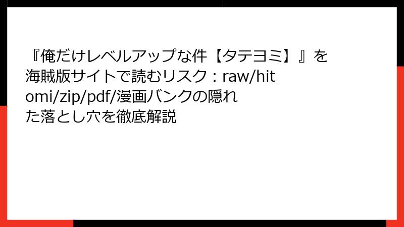 『俺だけレベルアップな件【タテヨミ】』を海賊版サイトで読むリスク：raw/hitomi/zip/pdf/漫画バンクの隠れた落とし穴を徹底解説