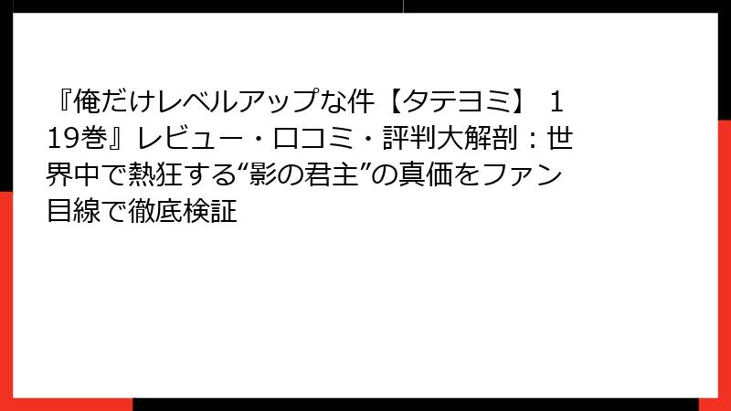 『俺だけレベルアップな件【タテヨミ】 119巻』レビュー・口コミ・評判大解剖：世界中で熱狂する“影の君主”の真価をファン目線で徹底検証