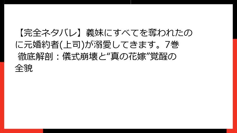 【完全ネタバレ】義妹にすべてを奪われたのに元婚約者(上司)が溺愛してきます。7巻 徹底解剖：儀式崩壊と“真の花嫁”覚醒の全貌