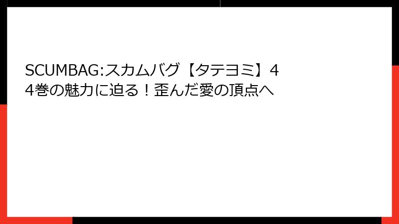 SCUMBAG:スカムバグ【タテヨミ】44巻の魅力に迫る！歪んだ愛の頂点へ