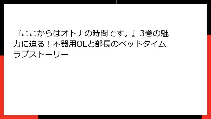 『ここからはオトナの時間です。』3巻の魅力に迫る！不器用OLと部長のベッドタイムラブストーリー