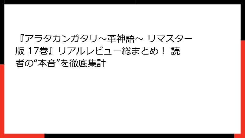 『アラタカンガタリ～革神語～ リマスター版 17巻』リアルレビュー総まとめ！ 読者の“本音”を徹底集計