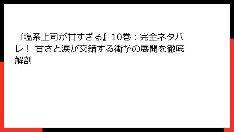 『塩系上司が甘すぎる』10巻：完全ネタバレ！ 甘さと涙が交錯する衝撃の展開を徹底解剖
