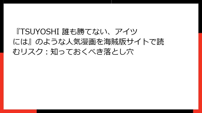 『TSUYOSHI 誰も勝てない、アイツには』のような人気漫画を海賊版サイトで読むリスク：知っておくべき落とし穴