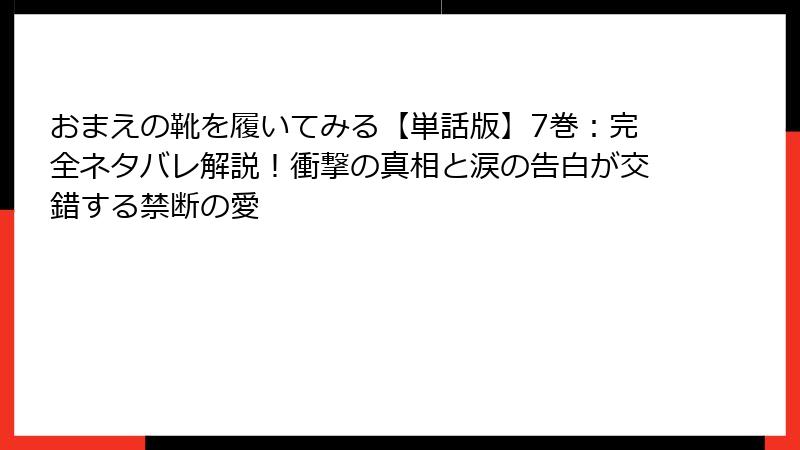 おまえの靴を履いてみる【単話版】7巻：完全ネタバレ解説！衝撃の真相と涙の告白が交錯する禁断の愛