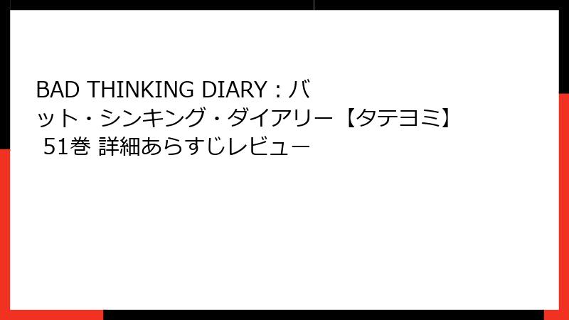 BAD THINKING DIARY：バット・シンキング・ダイアリー【タテヨミ】 51巻 詳細あらすじレビュー