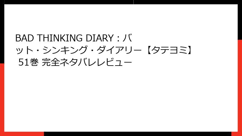 BAD THINKING DIARY：バット・シンキング・ダイアリー【タテヨミ】 51巻 完全ネタバレレビュー