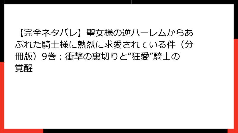 【完全ネタバレ】聖女様の逆ハーレムからあぶれた騎士様に熱烈に求愛されている件（分冊版）9巻：衝撃の裏切りと“狂愛”騎士の覚醒