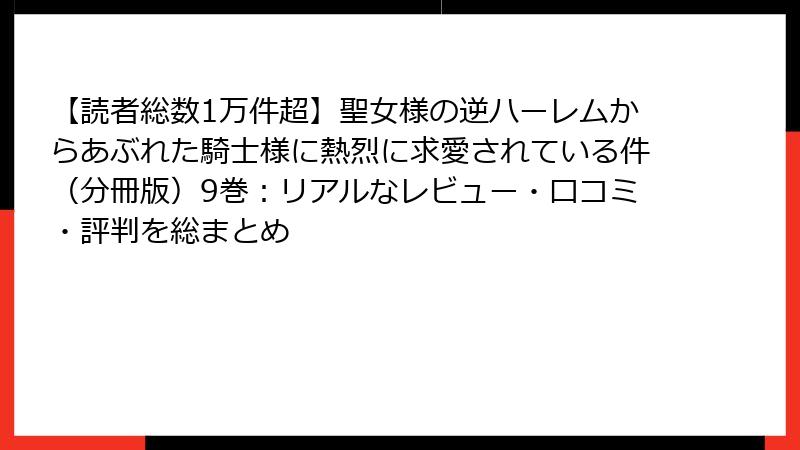 【読者総数1万件超】聖女様の逆ハーレムからあぶれた騎士様に熱烈に求愛されている件（分冊版）9巻：リアルなレビュー・口コミ・評判を総まとめ