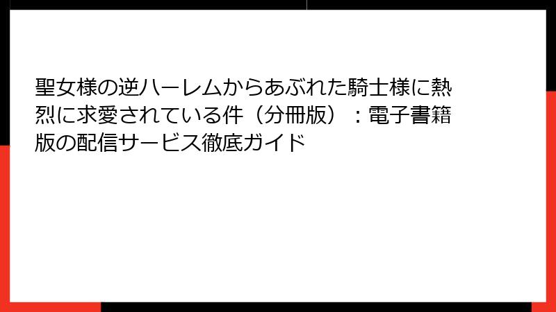 聖女様の逆ハーレムからあぶれた騎士様に熱烈に求愛されている件（分冊版）：電子書籍版の配信サービス徹底ガイド