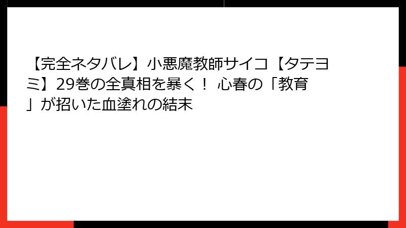 【完全ネタバレ】小悪魔教師サイコ【タテヨミ】29巻の全真相を暴く！ 心春の「教育」が招いた血塗れの結末