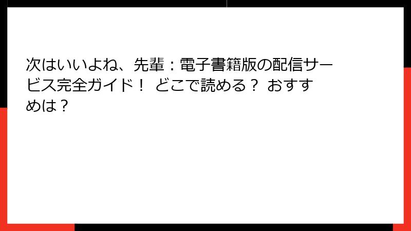 次はいいよね、先輩：電子書籍版の配信サービス完全ガイド！ どこで読める？ おすすめは？