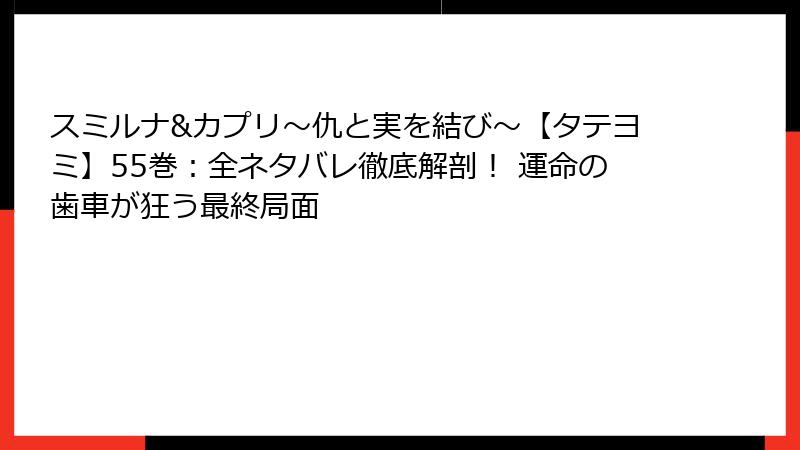 スミルナ&カプリ～仇と実を結び～【タテヨミ】55巻：全ネタバレ徹底解剖！ 運命の歯車が狂う最終局面