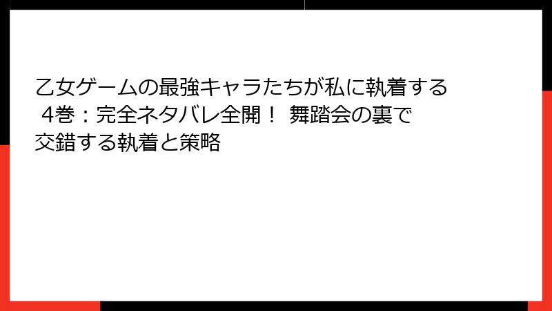 乙女ゲームの最強キャラたちが私に執着する 4巻：完全ネタバレ全開！ 舞踏会の裏で交錯する執着と策略