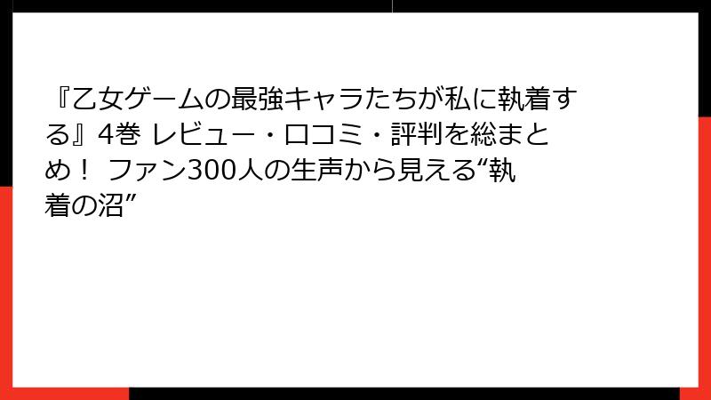 『乙女ゲームの最強キャラたちが私に執着する』4巻 レビュー・口コミ・評判を総まとめ！ ファン300人の生声から見える“執着の沼”